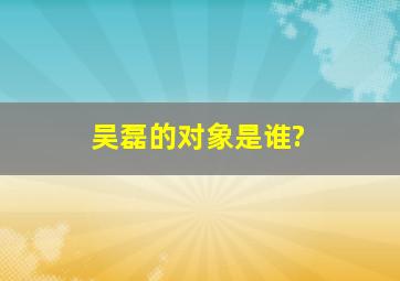 吴磊的对象是谁?