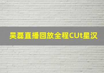 吴磊直播回放全程CUt星汉