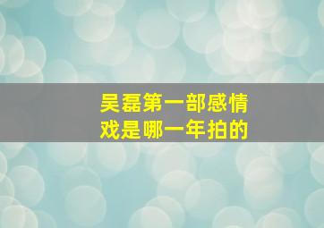 吴磊第一部感情戏是哪一年拍的