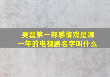 吴磊第一部感情戏是哪一年的电视剧名字叫什么