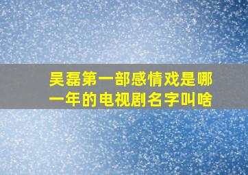 吴磊第一部感情戏是哪一年的电视剧名字叫啥