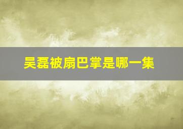 吴磊被扇巴掌是哪一集