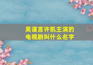 吴谨言许凯主演的电视剧叫什么名字