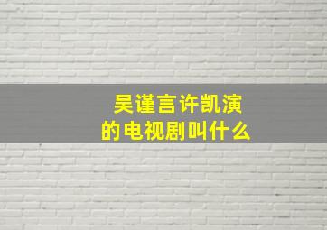 吴谨言许凯演的电视剧叫什么