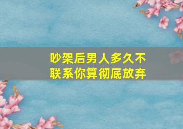 吵架后男人多久不联系你算彻底放弃