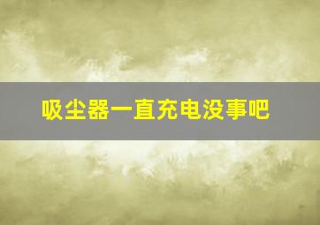 吸尘器一直充电没事吧