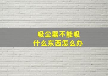 吸尘器不能吸什么东西怎么办