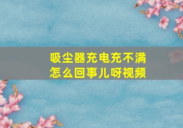 吸尘器充电充不满怎么回事儿呀视频