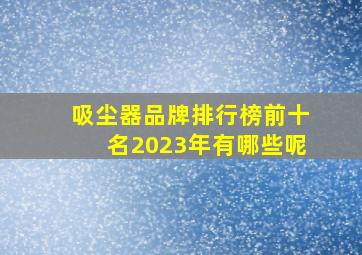 吸尘器品牌排行榜前十名2023年有哪些呢