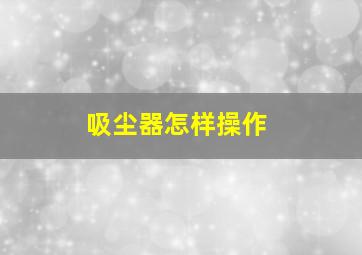 吸尘器怎样操作