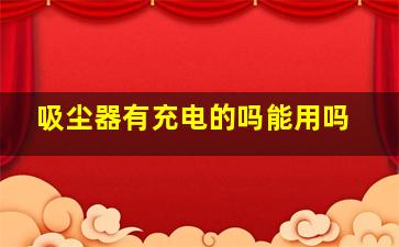 吸尘器有充电的吗能用吗