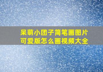 呆萌小团子简笔画图片可爱版怎么画视频大全