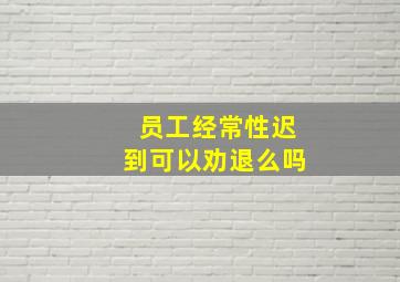 员工经常性迟到可以劝退么吗