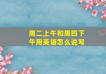 周二上午和周四下午用英语怎么说写