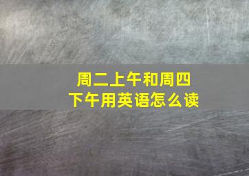 周二上午和周四下午用英语怎么读