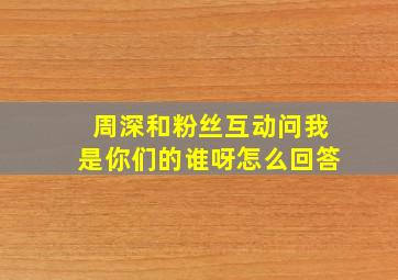 周深和粉丝互动问我是你们的谁呀怎么回答