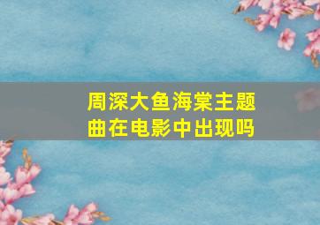 周深大鱼海棠主题曲在电影中出现吗