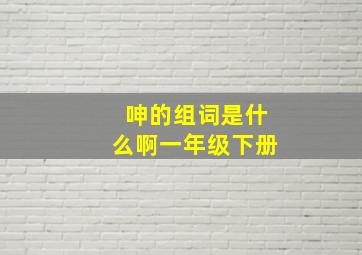 呻的组词是什么啊一年级下册