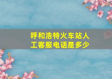 呼和浩特火车站人工客服电话是多少