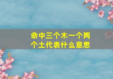 命中三个木一个两个土代表什么意思