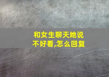 和女生聊天她说不好看,怎么回复