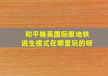 和平精英国际服地铁逃生模式在哪里玩的呀