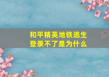 和平精英地铁逃生登录不了是为什么