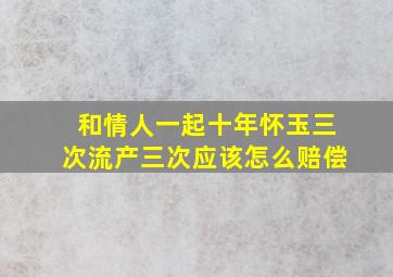 和情人一起十年怀玉三次流产三次应该怎么赔偿