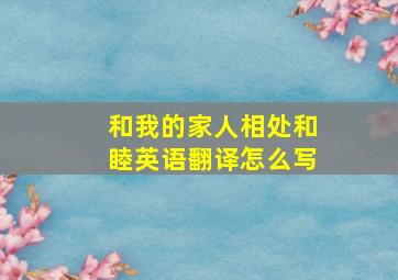 和我的家人相处和睦英语翻译怎么写