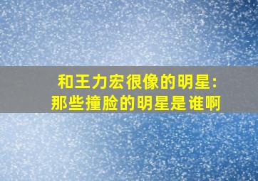 和王力宏很像的明星:那些撞脸的明星是谁啊