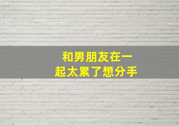 和男朋友在一起太累了想分手