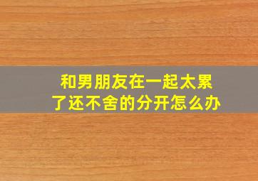 和男朋友在一起太累了还不舍的分开怎么办