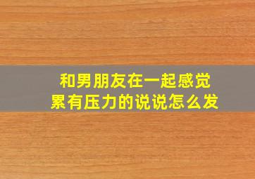 和男朋友在一起感觉累有压力的说说怎么发