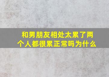 和男朋友相处太累了两个人都很累正常吗为什么