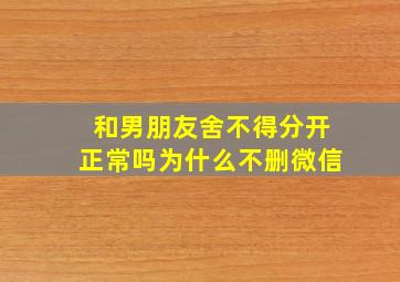 和男朋友舍不得分开正常吗为什么不删微信