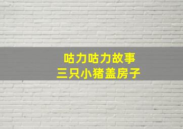 咕力咕力故事三只小猪盖房子