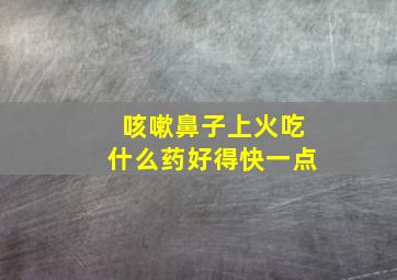 咳嗽鼻子上火吃什么药好得快一点