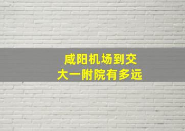 咸阳机场到交大一附院有多远