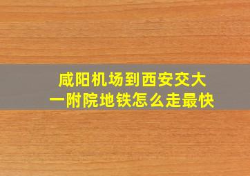 咸阳机场到西安交大一附院地铁怎么走最快