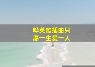 哗英雄插曲只愿一生爱一人