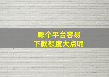 哪个平台容易下款额度大点呢