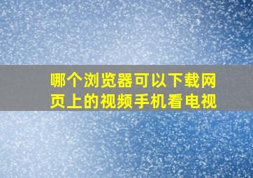 哪个浏览器可以下载网页上的视频手机看电视