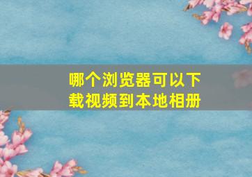 哪个浏览器可以下载视频到本地相册