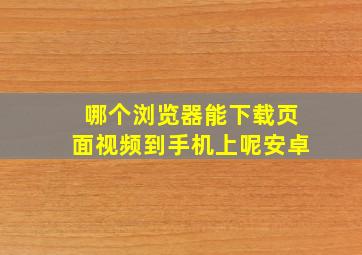 哪个浏览器能下载页面视频到手机上呢安卓