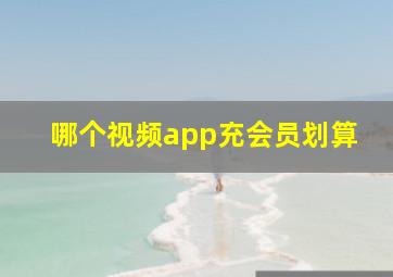 哪个视频app充会员划算