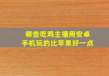 哪些吃鸡主播用安卓手机玩的比苹果好一点