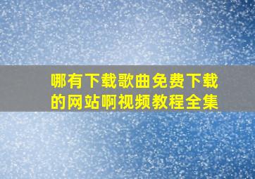 哪有下载歌曲免费下载的网站啊视频教程全集