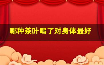 哪种茶叶喝了对身体最好