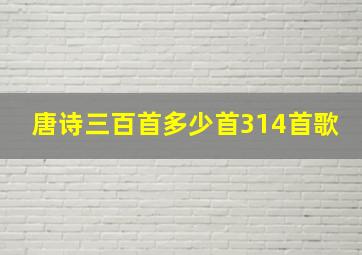 唐诗三百首多少首314首歌