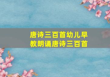 唐诗三百首幼儿早教朗诵唐诗三百首